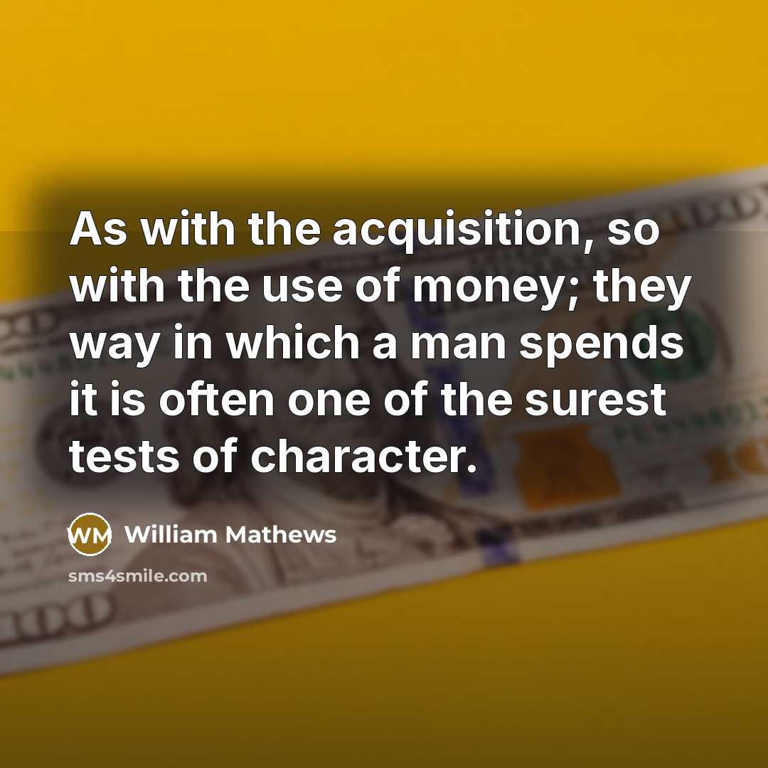 “As with the acquisition, so with the use of money; they way in which a man spends it is often one of the surest tests of character.” quote by William Mathews