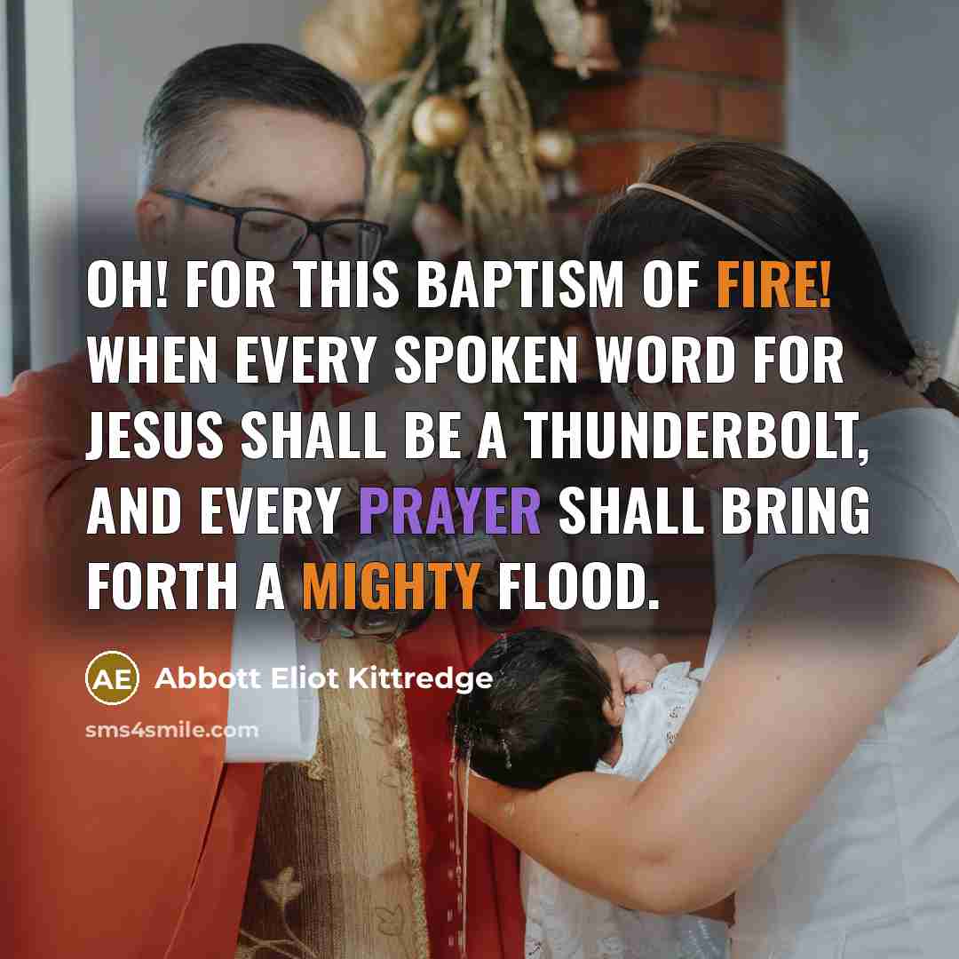 “Oh! for this baptism of fire! when every spoken word for Jesus shall be a thunderbolt, and every prayer shall bring forth a mighty flood.” quote by Abbott Eliot Kittredge