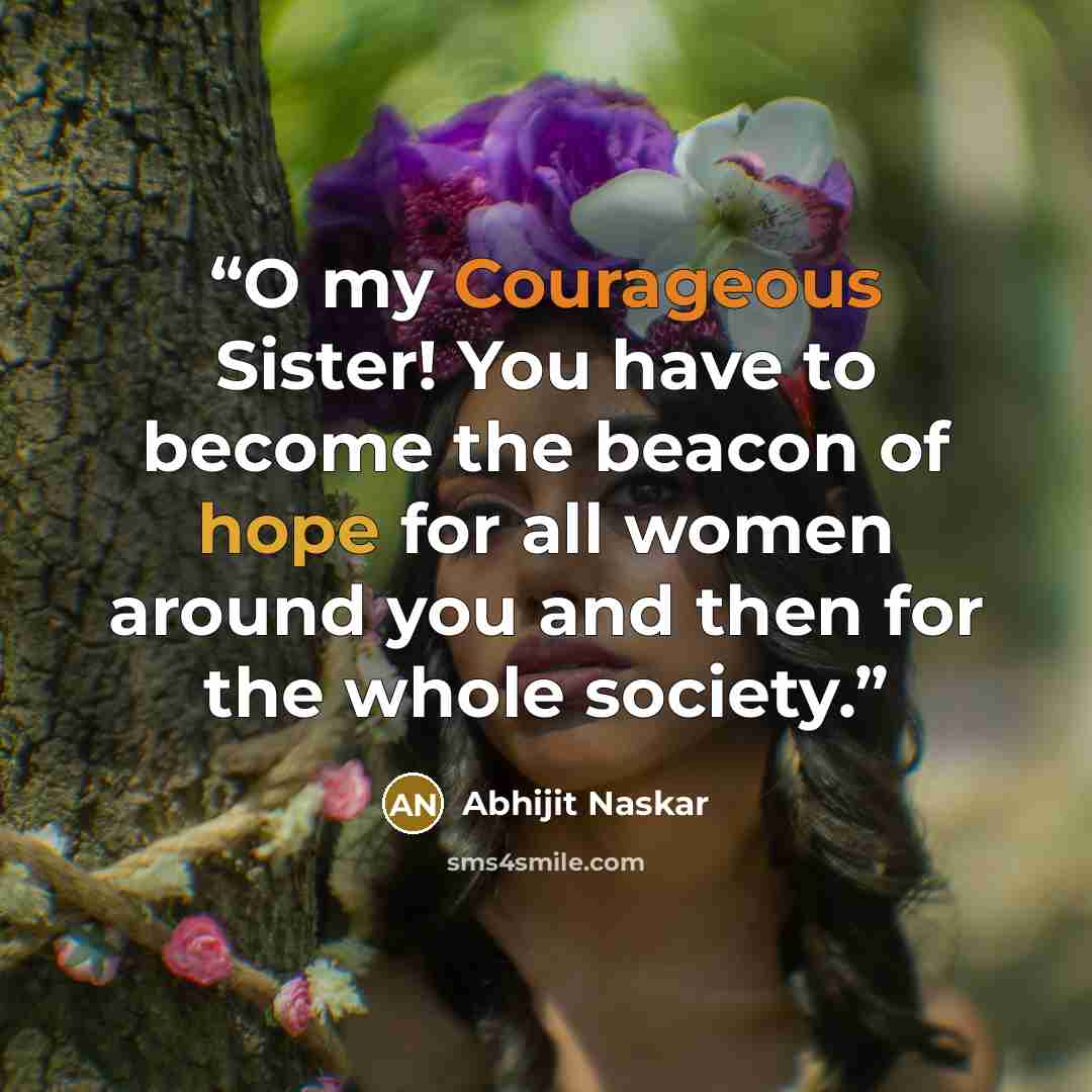 “O my Courageous Sister! You have to become the beacon of hope for all women around you and then for the whole society.” quote by Abhijit Naskar