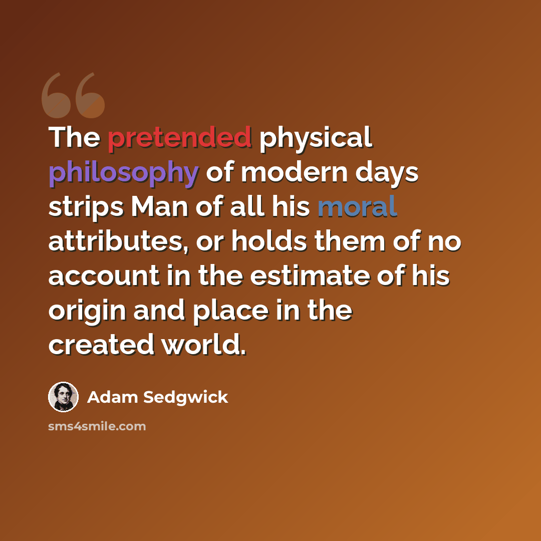 “The pretended physical philosophy of modern days strips Man of all his moral attributes, or holds them of no account in the estimate of his origin and place in the created world.” quote by Adam Sedgwick