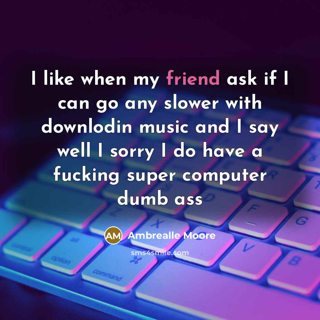 “I like when my friend ask if I can go any slower with downlodin music and I say well I sorry I do have a fucking super computer dumb ass” quote by Ambrealle Moore