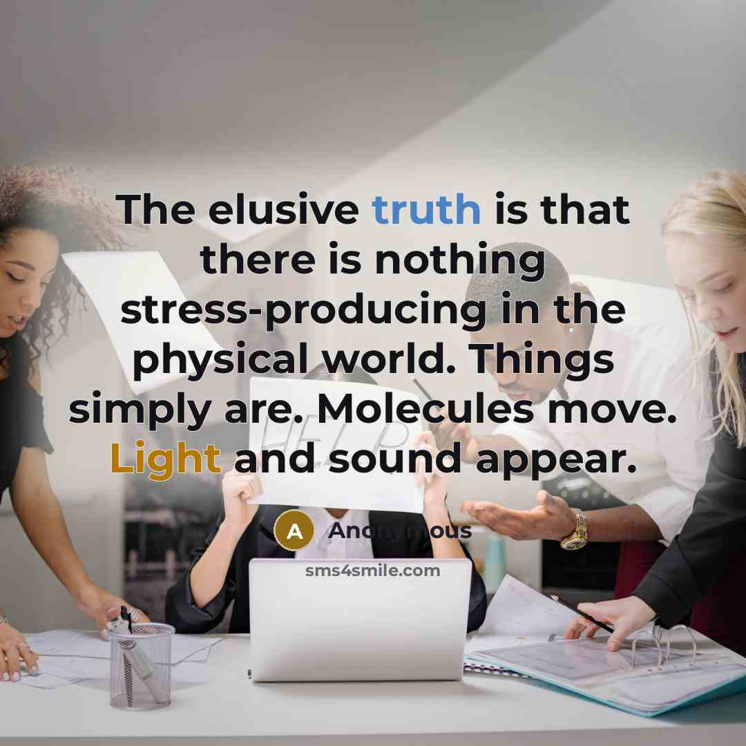 “The elusive truth is that there is nothing stress-producing in the physical world. Things simply are. Molecules move. Light and sound appear.” quote by Anonymous