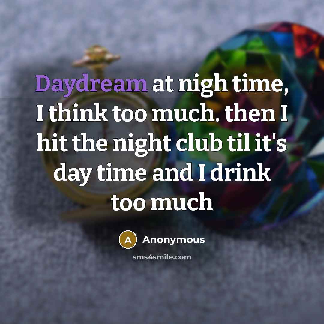 “Daydream at nigh time, I think too much. then I hit the night club til it's day time and I drink too much” quote by Anonymous
