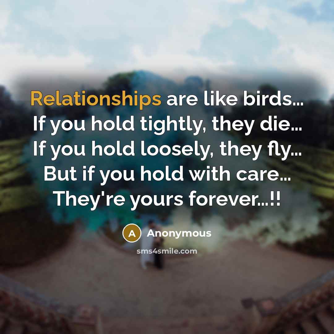 “Relationships are like birds… If you hold tightly, they die… If you hold loosely, they fly… But if you hold with care… They're yours forever…!!” quote by Anonymous