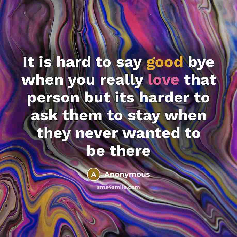 “It is hard to say good bye when you really love that person but its harder to ask them to stay when they never wanted to be there” quote by Anonymous