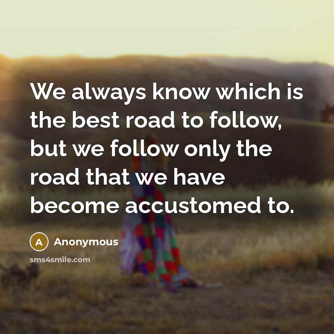 “We always know which is the best road to follow, but we follow only the road that we have become accustomed to.” quote by Anonymous
