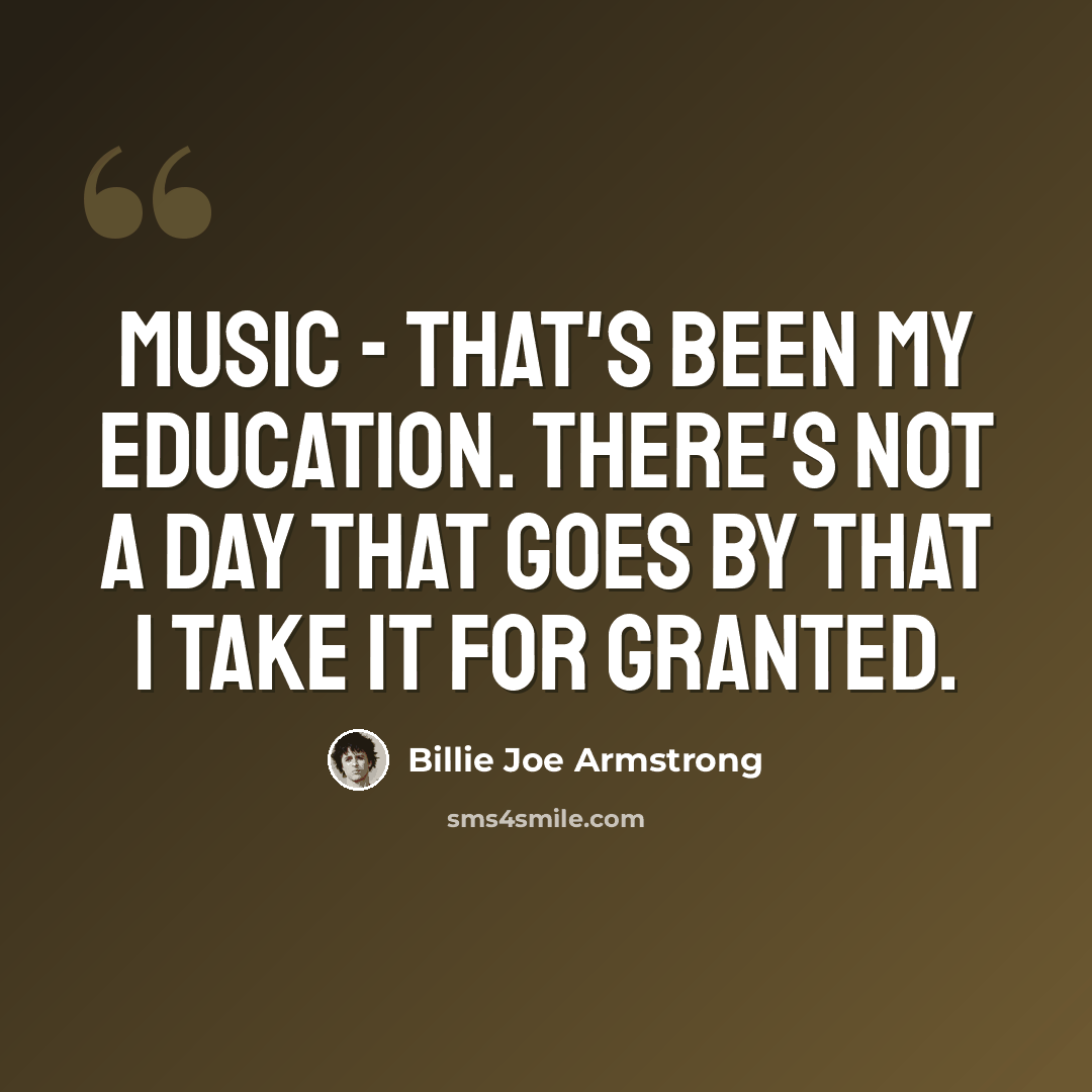 “Music - that's been my education. There's not a day that goes by that I take it for granted.” quote by Billie Joe Armstrong