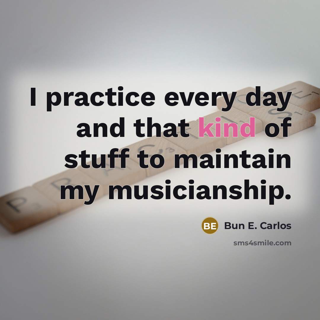 “I practice every day and that kind of stuff to maintain my musicianship.” quote by Bun E. Carlos