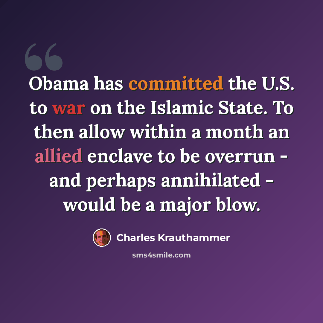 “Obama has committed the U.S. to war on the Islamic State. To then allow within a month an allied enclave to be overrun - and perhaps annihilated - would be a major blow.” quote by Charles Krauthammer