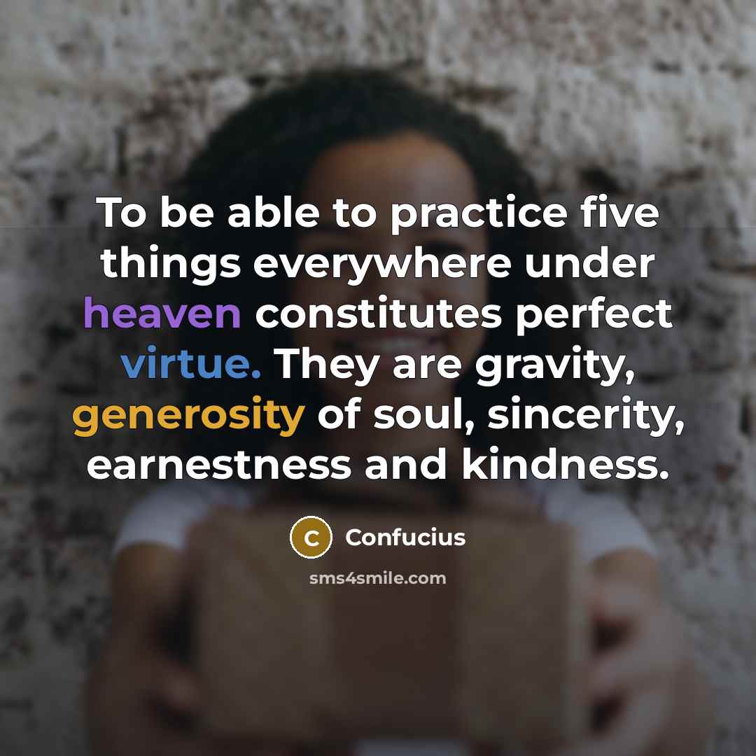 “To be able to practice five things everywhere under heaven constitutes perfect virtue. They are gravity, generosity of soul, sincerity, earnestness and kindness.” quote by Confucius