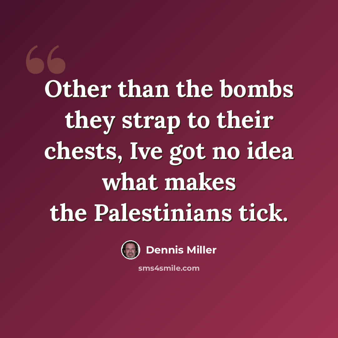 “Other than the bombs they strap to their chests, Ive got no idea what makes the Palestinians tick.” quote by Dennis Miller