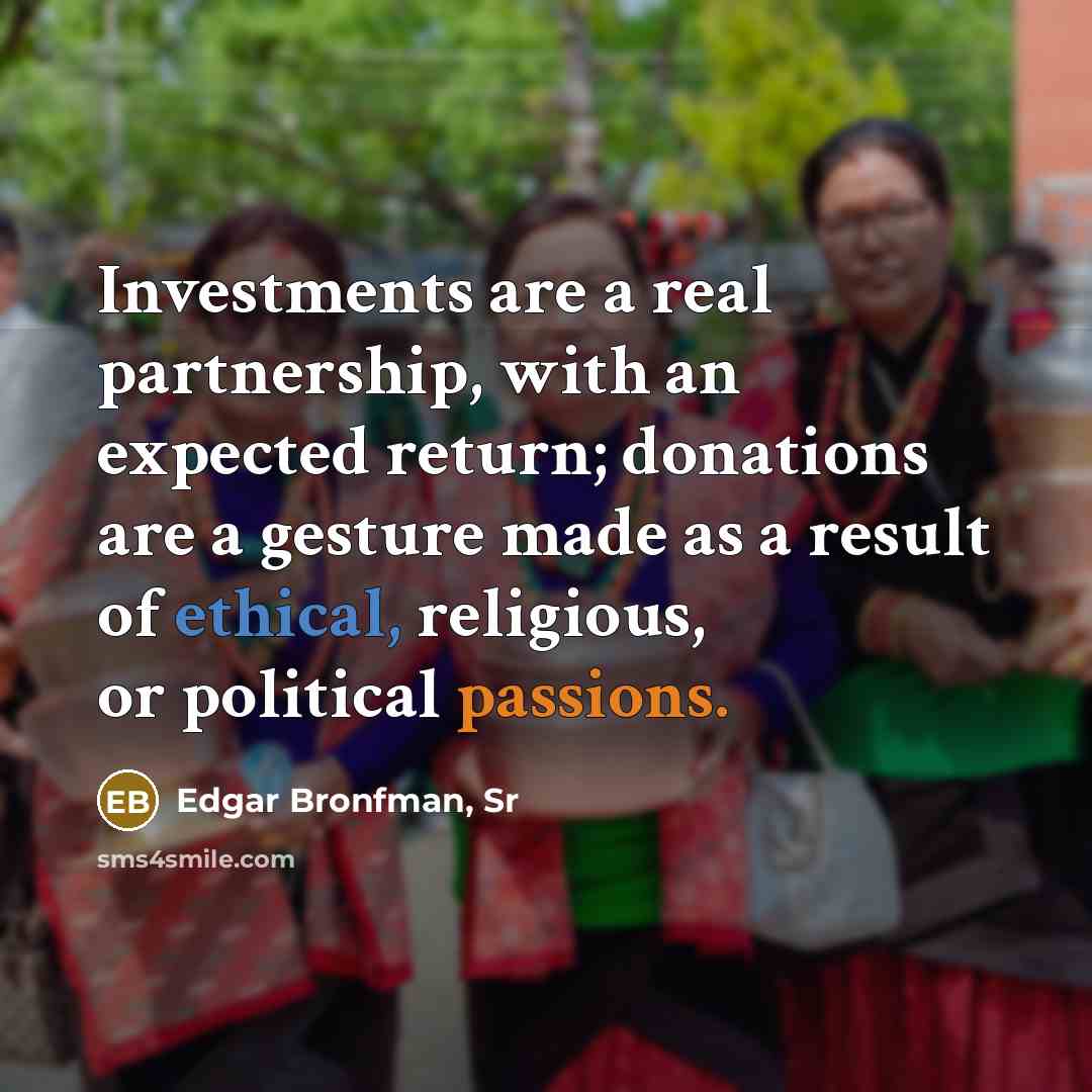 “Investments are a real partnership, with an expected return; donations are a gesture made as a result of ethical, religious, or political passions.” quote by Edgar Bronfman, Sr