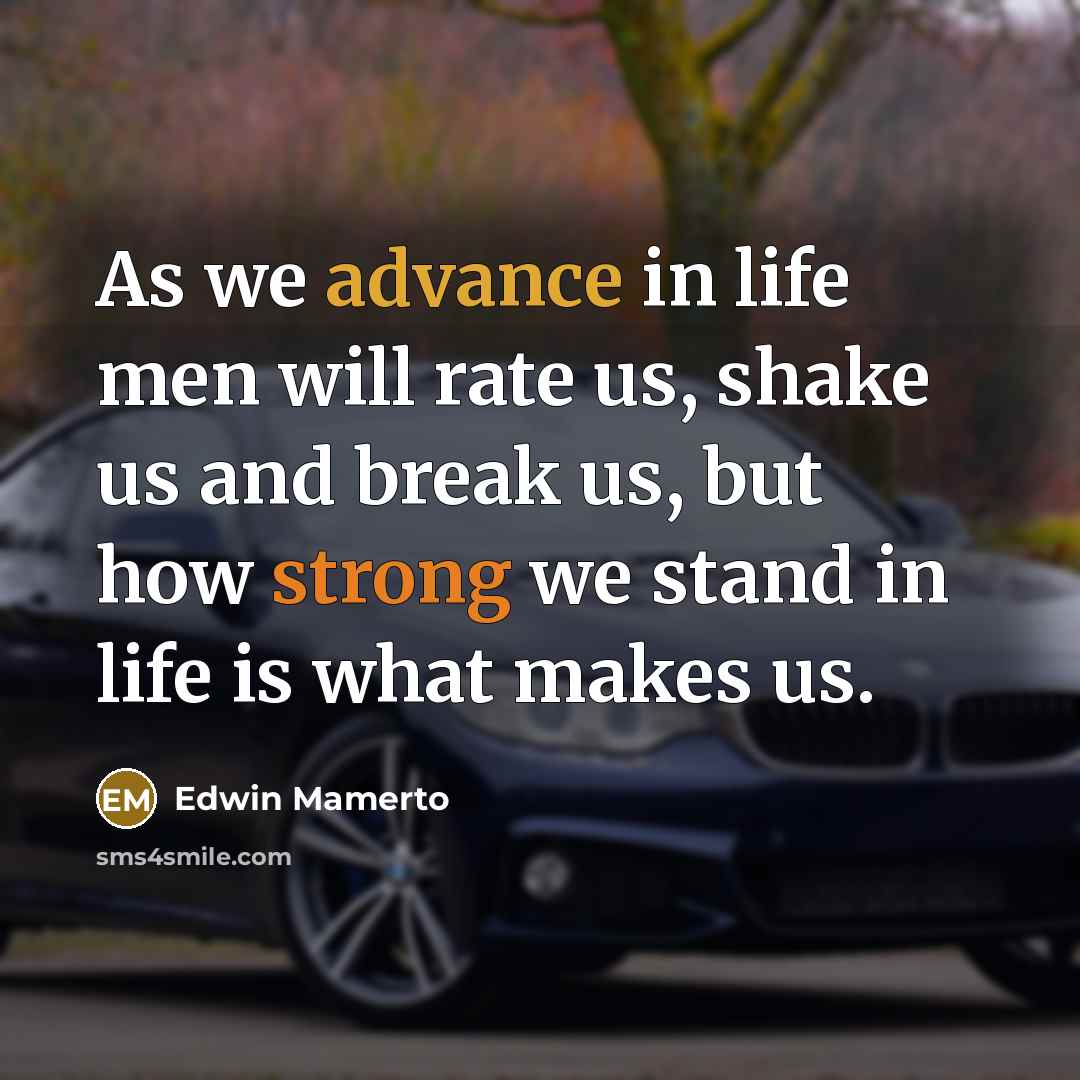 “As we advance in life men will rate us, shake us and break us, but how strong we stand in life is what makes us.” quote by Edwin Mamerto