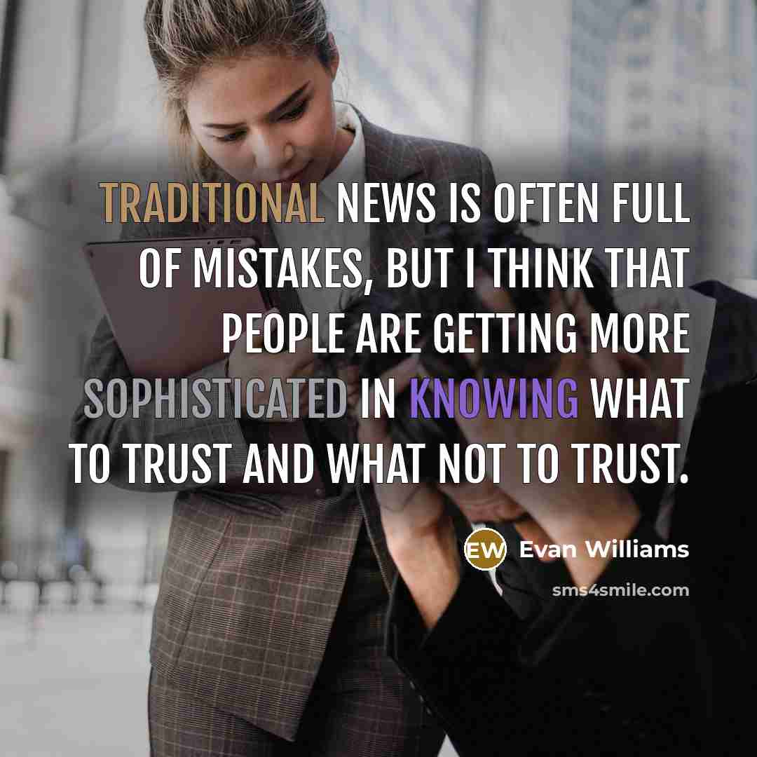 “Traditional news is often full of mistakes, but I think that people are getting more sophisticated in knowing what to trust and what not to trust.” quote by Evan Williams