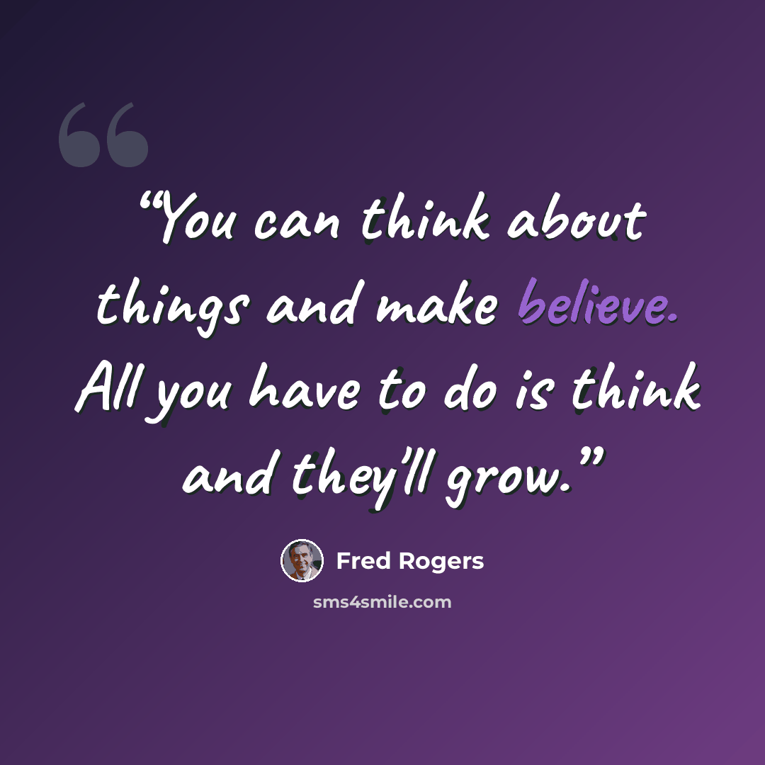 “You can think about things and make believe. All you have to do is think and they'll grow.” quote by Fred Rogers