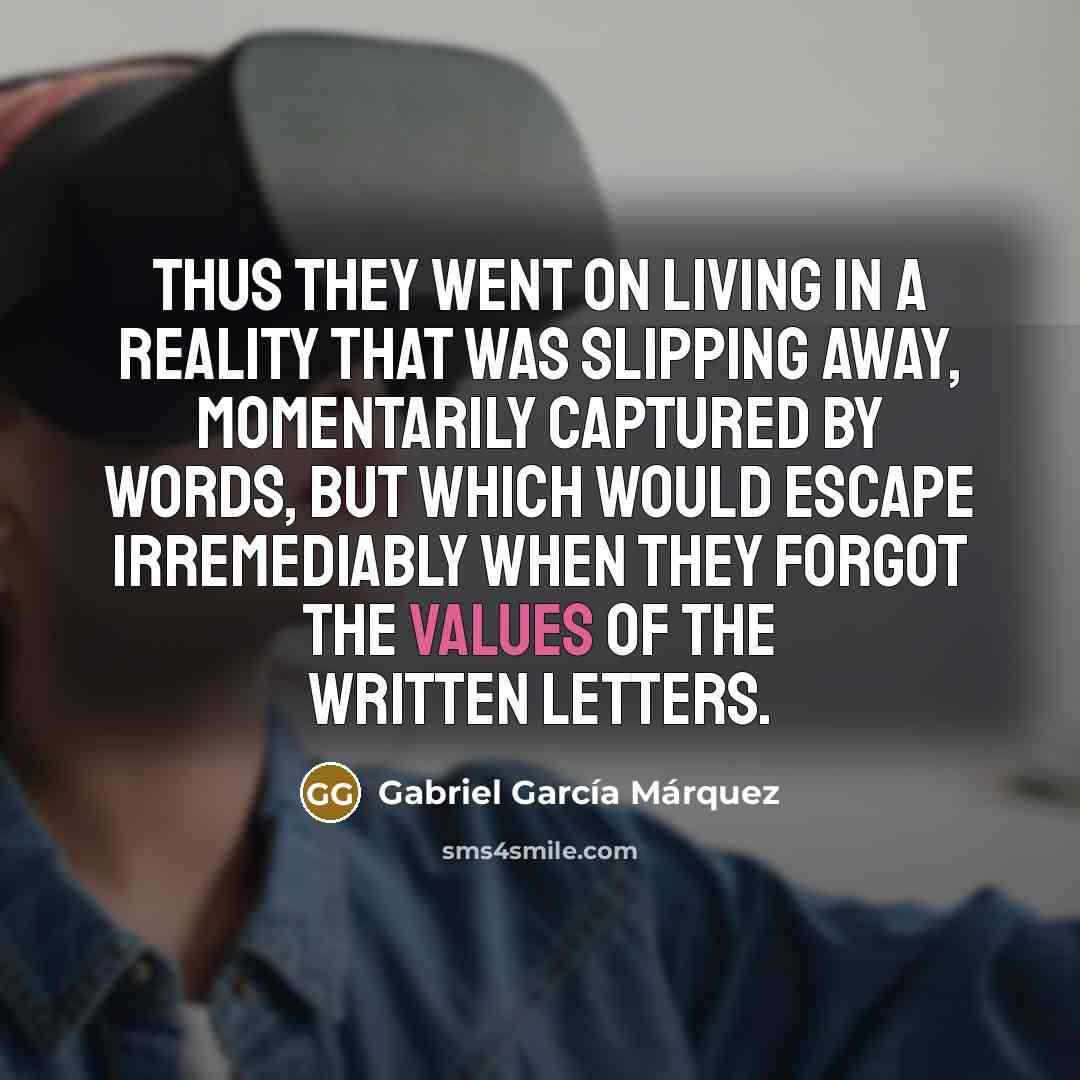 “Thus they went on living in a reality that was slipping away, momentarily captured by words, but which would escape irremediably when they forgot the values of the written letters.” quote by Gabriel Garcia Marquez
