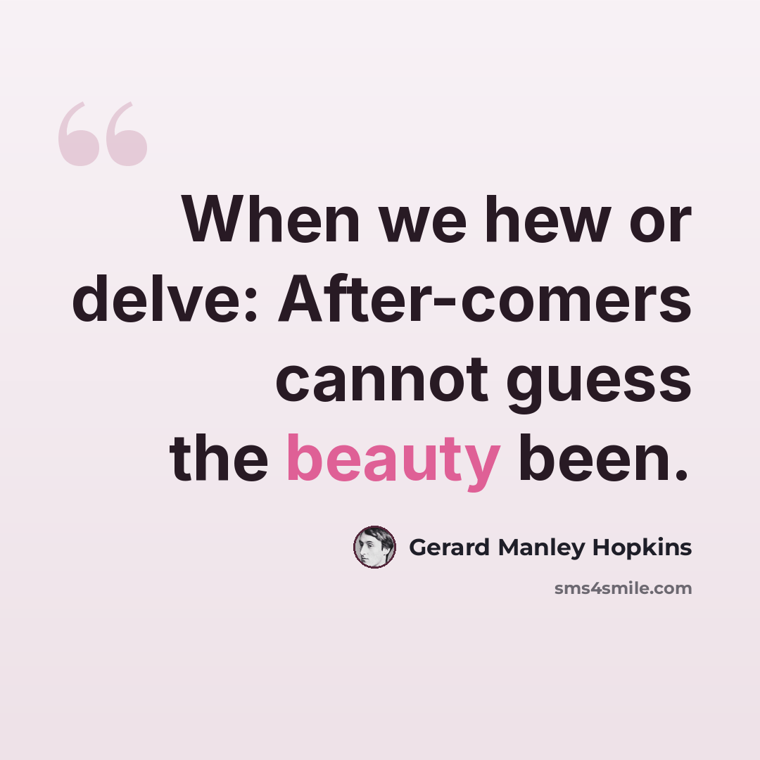 “When we hew or delve: After-comers cannot guess the beauty been.” quote by Gerard Manley Hopkins
