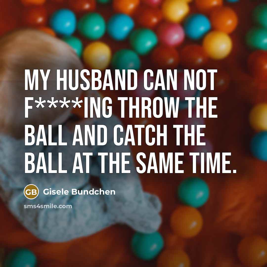 “My husband can not f****ing throw the ball and catch the ball at the same time.” quote by Gisele Bundchen