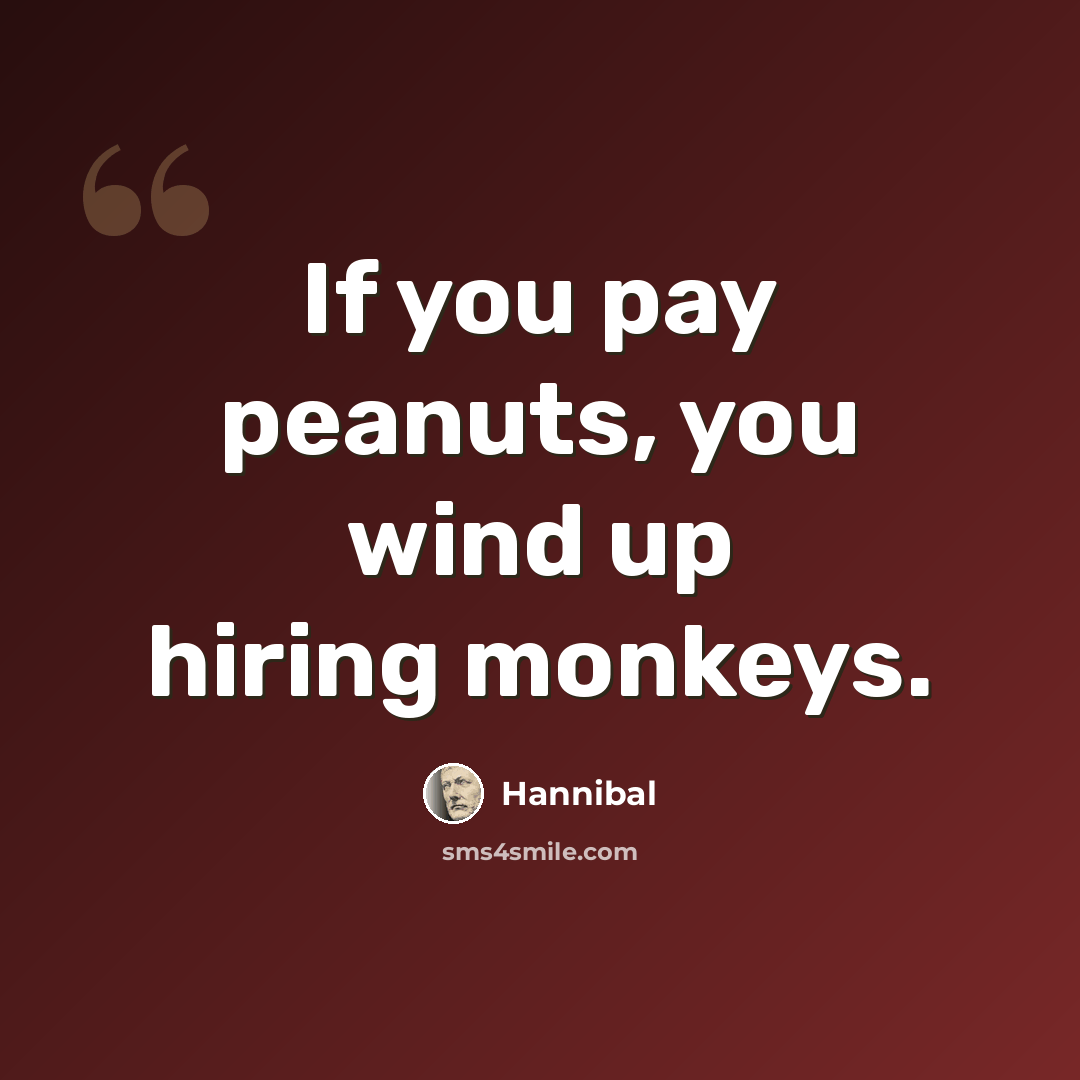 “If you pay peanuts, you wind up hiring monkeys.” quote by Hannibal