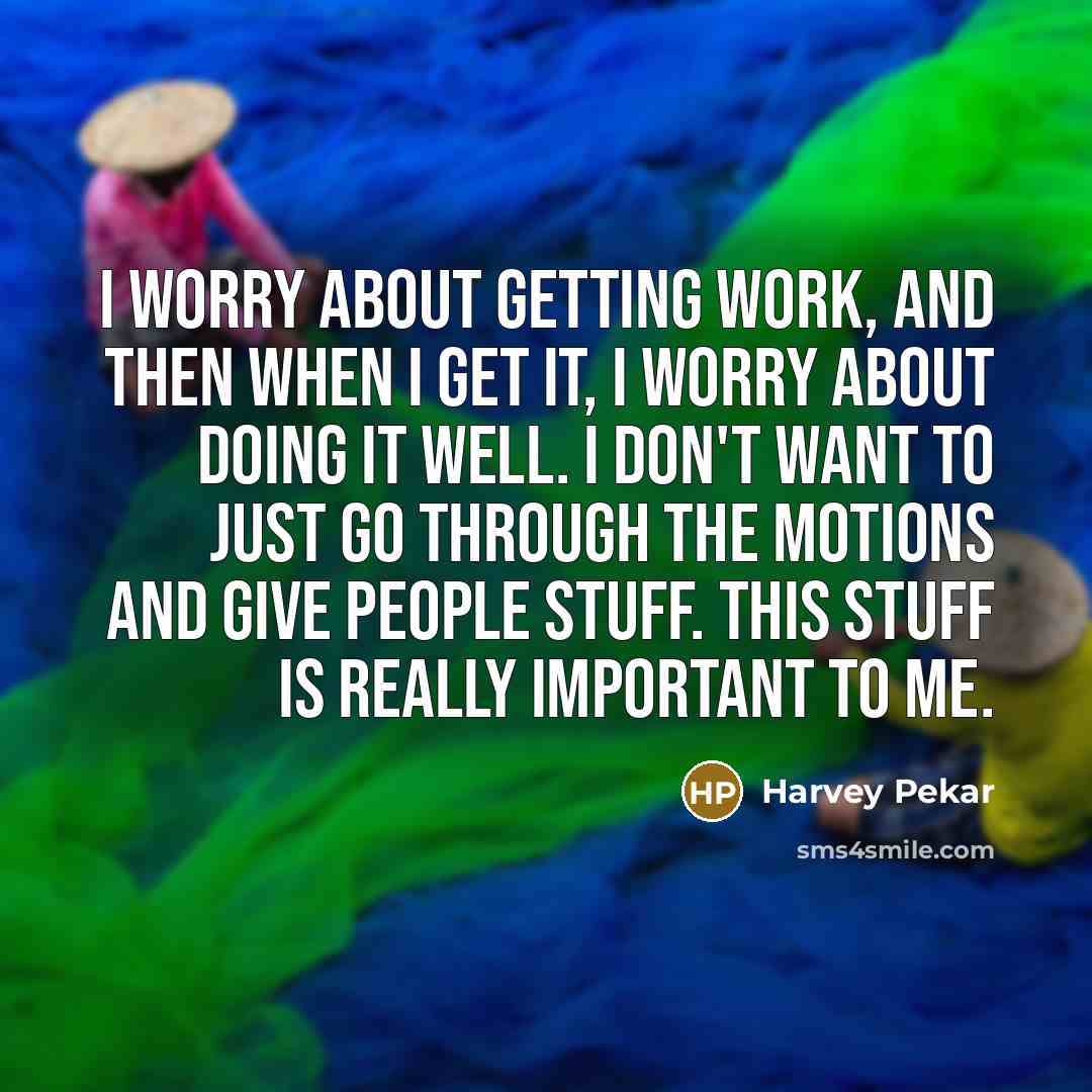 “I worry about getting work, and then when I get it, I worry about doing it well. I don't want to just go through the motions and give people stuff. This stuff is really important to me.” quote by Harvey Pekar