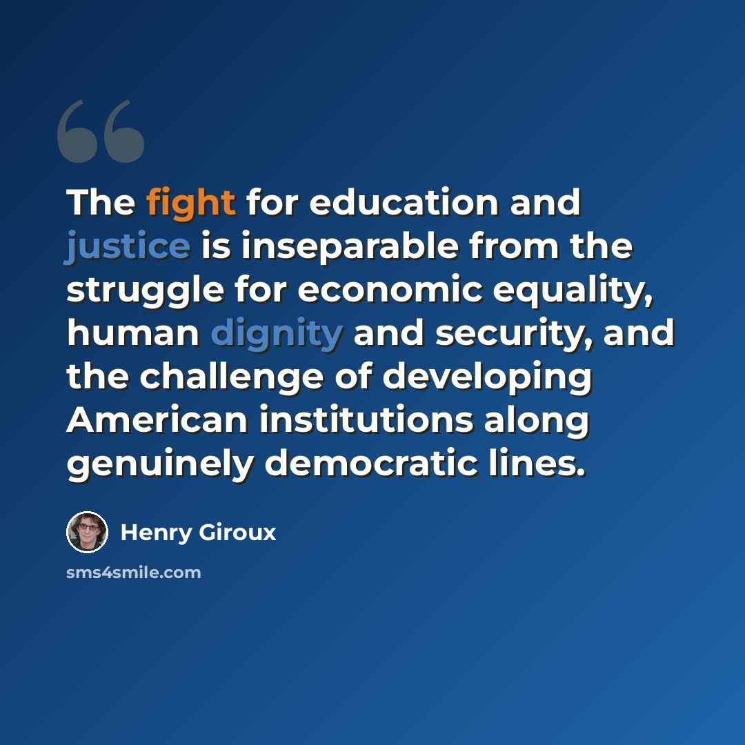 “The fight for education and justice is inseparable from the struggle for economic equality, human dignity and security, and the challenge of developing American institutions along genuinely democratic lines.” quote by Henry Giroux