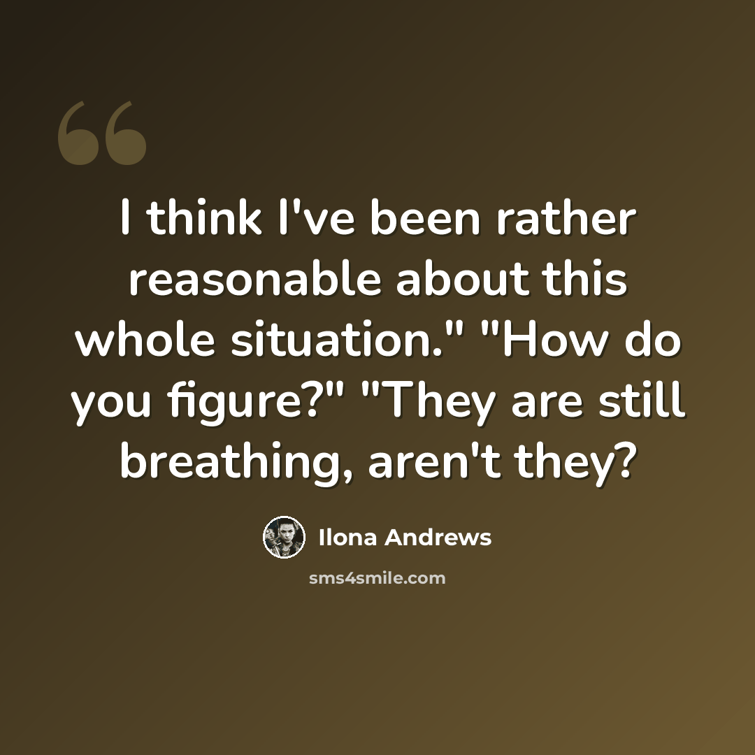 “I think I've been rather reasonable about this whole situation." "How do you figure?" "They are still breathing, aren't they?” quote by Ilona Andrews