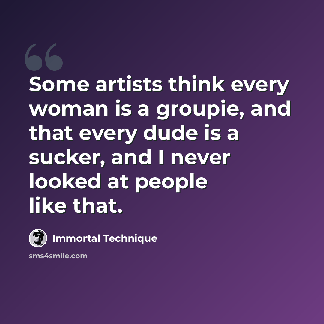 “Some artists think every woman is a groupie, and that every dude is a sucker, and I never looked at people like that.” quote by Immortal Technique