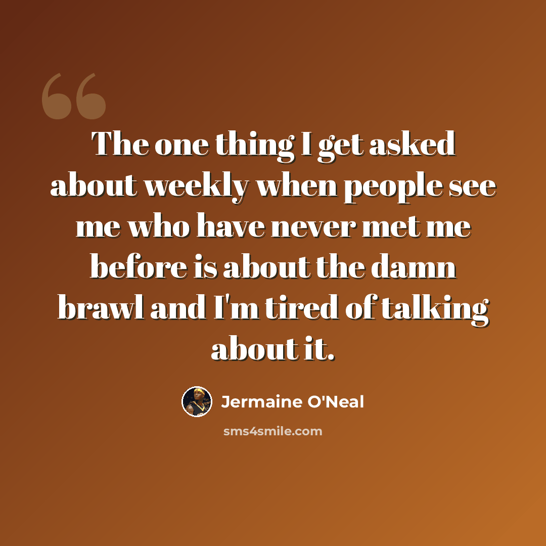 “The one thing I get asked about weekly when people see me who have never met me before is about the damn brawl and I'm tired of talking about it.” quote by Jermaine O'Neal