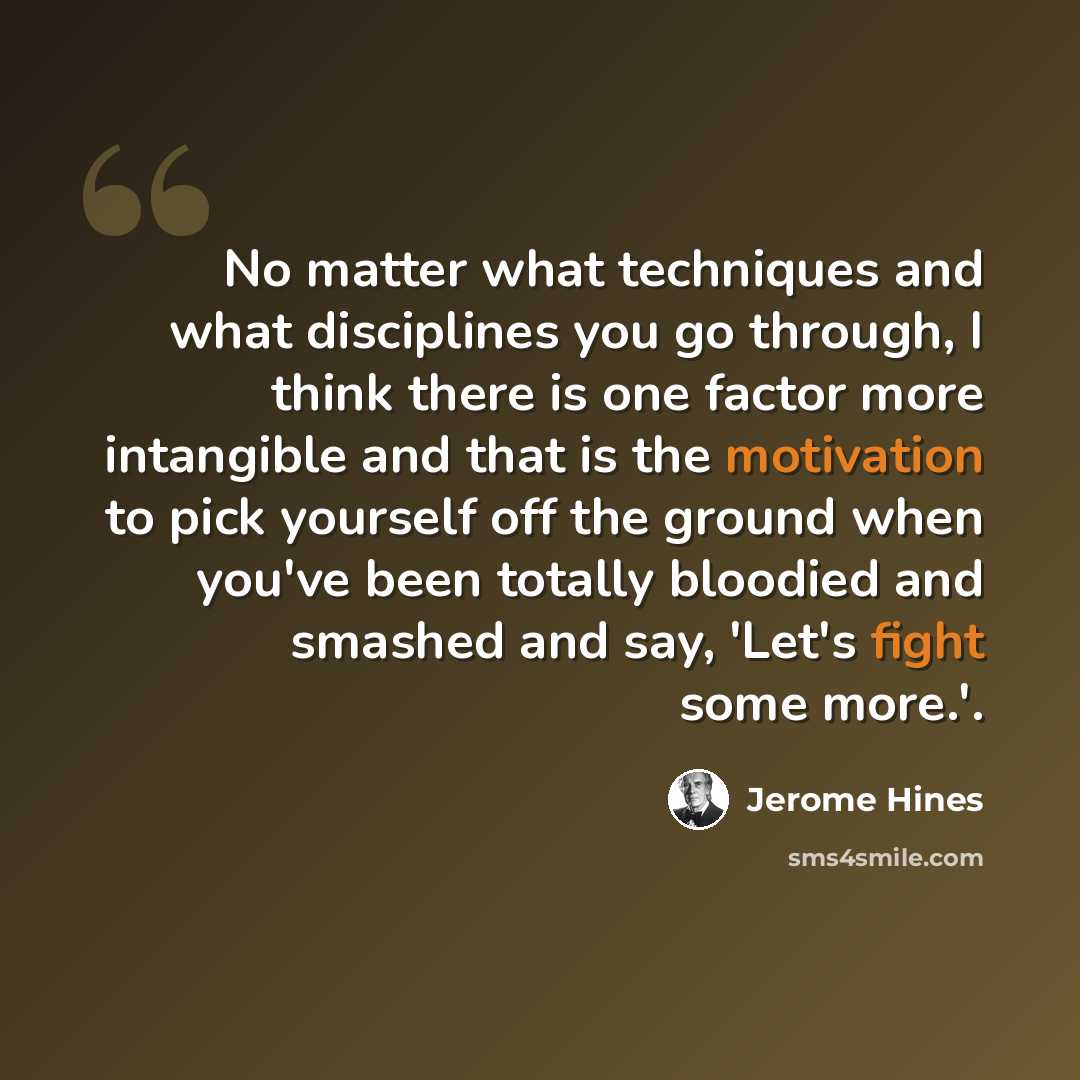 “No matter what techniques and what disciplines you go through, I think there is one factor more intangible and that is the motivation to pick yourself off the ground when you've been totally bloodied and smashed and say, 'Let's fight some more.'.” quote by Jerome Hines