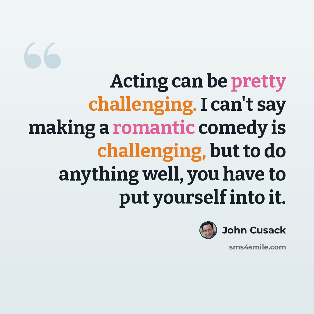 “Acting can be pretty challenging. I can't say making a romantic comedy is challenging, but to do anything well, you have to put yourself into it.” quote by John Cusack