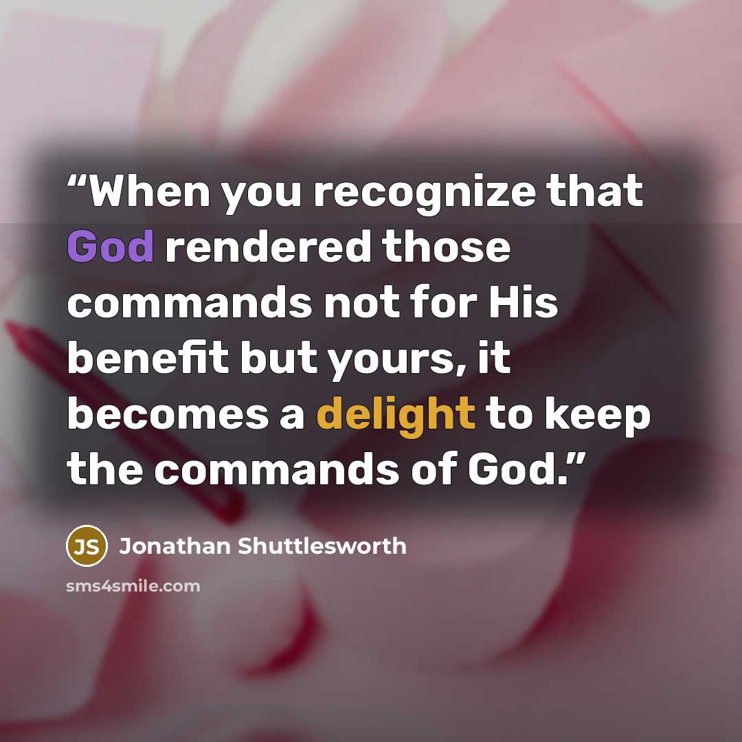 “When you recognize that God rendered those commands not for His benefit but yours, it becomes a delight to keep the commands of God.” quote by Jonathan Shuttlesworth