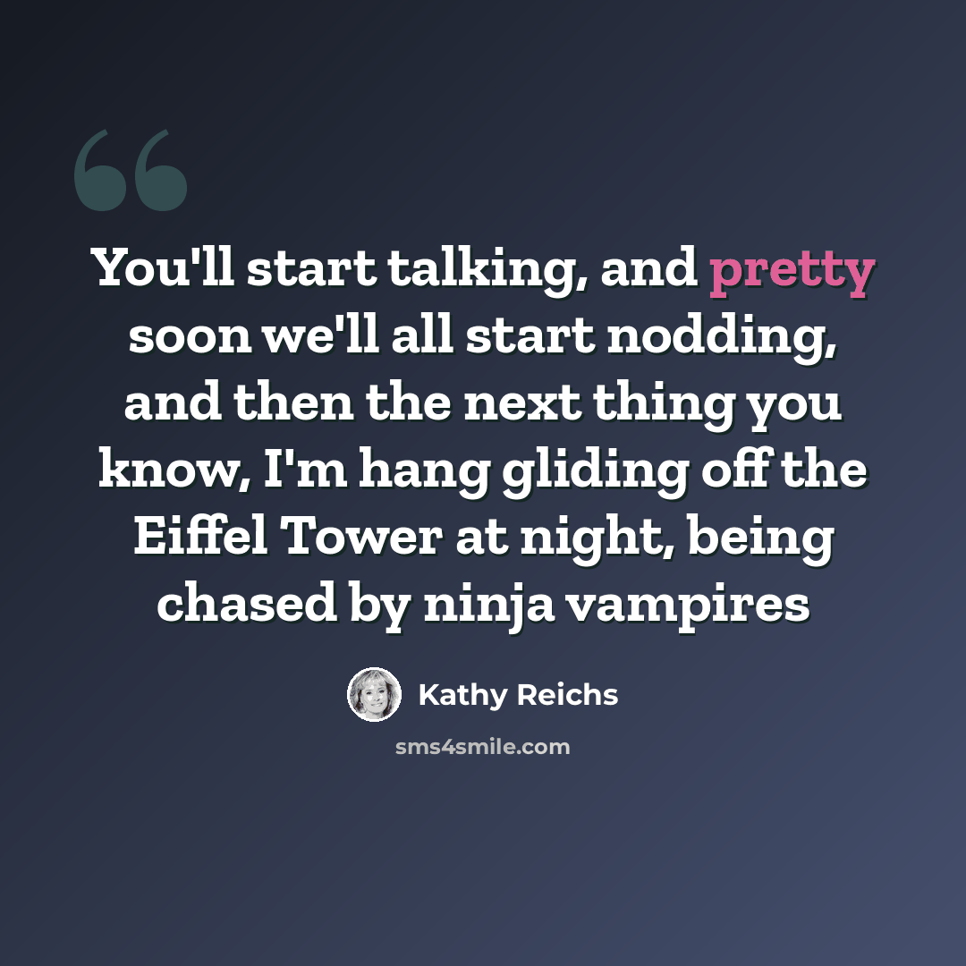 “You'll start talking, and pretty soon we'll all start nodding, and then the next thing you know, I'm hang gliding off the Eiffel Tower at night, being chased by ninja vampires” quote by Kathy Reichs