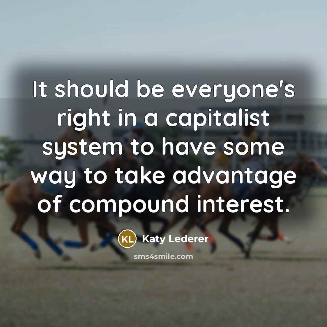 “It should be everyone's right in a capitalist system to have some way to take advantage of compound interest.” quote by Katy Lederer