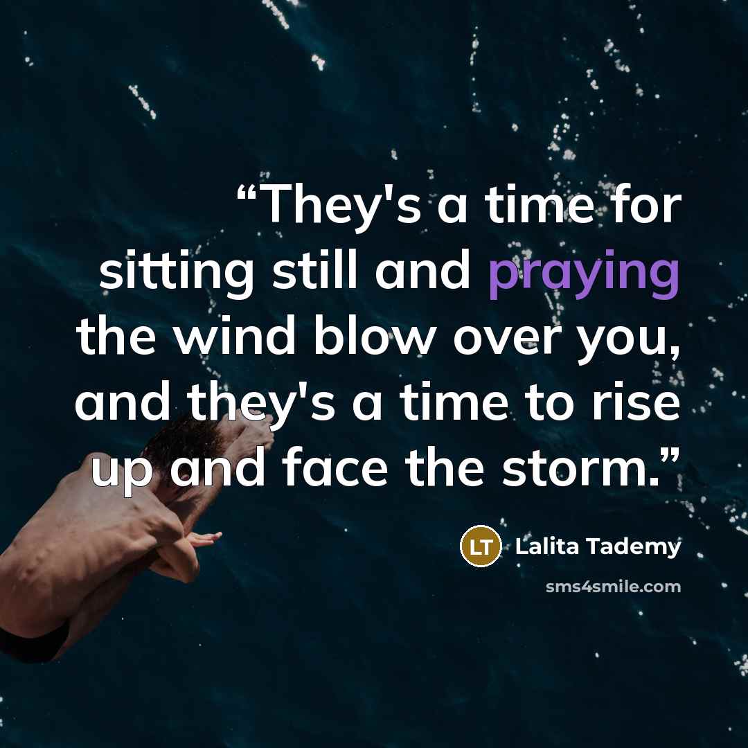“They's a time for sitting still and praying the wind blow over you, and they's a time to rise up and face the storm.” quote by Lalita Tademy