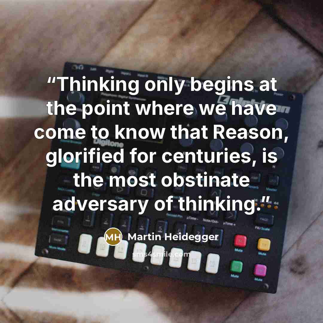 “Thinking only begins at the point where we have come to know that Reason, glorified for centuries, is the most obstinate adversary of thinking.” quote by Martin Heidegger
