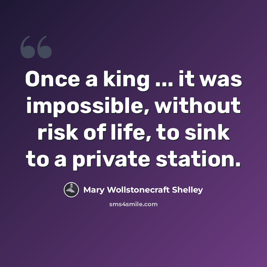 “Once a king ... it was impossible, without risk of life, to sink to a private station.” quote by Mary Wollstonecraft Shelley