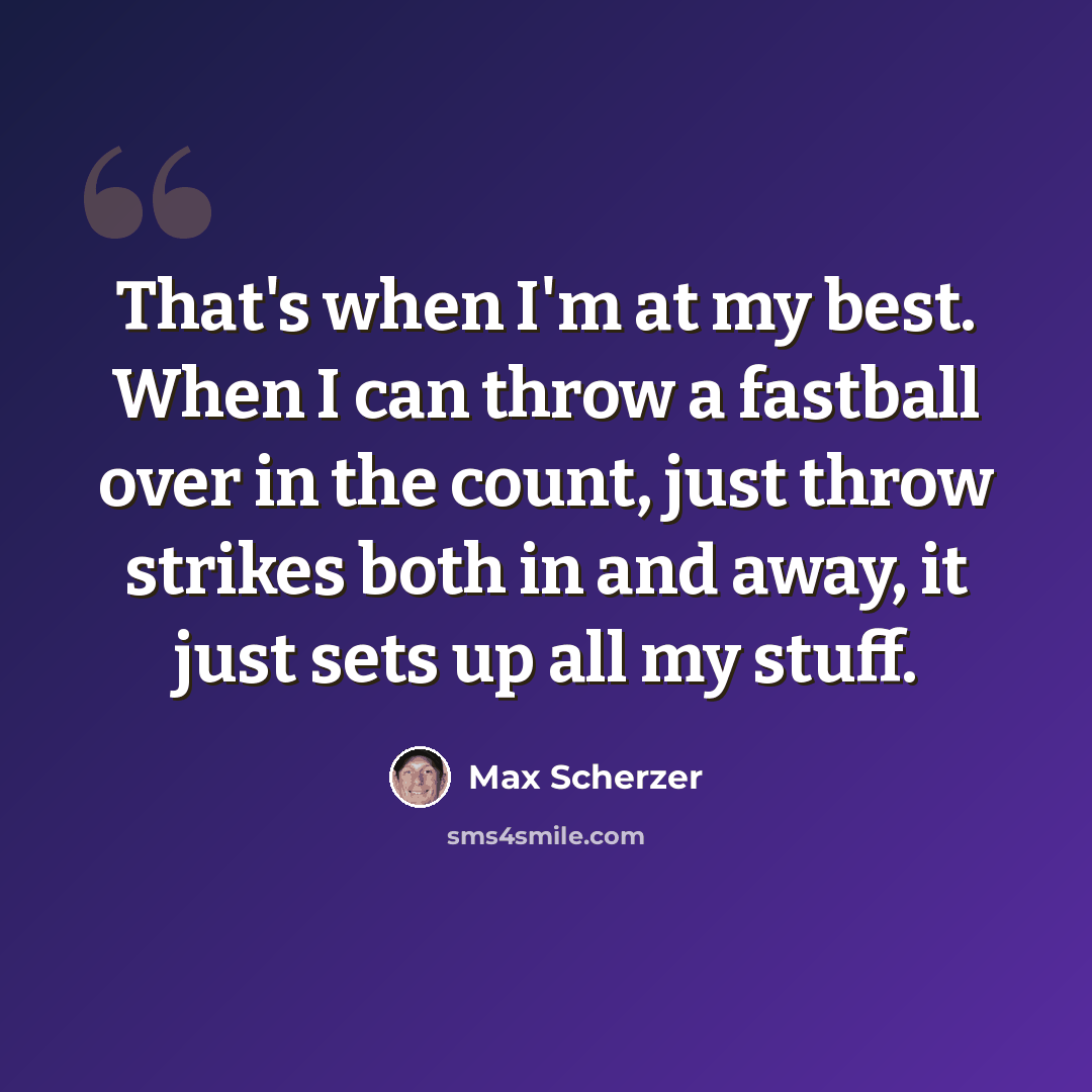 “That's when I'm at my best. When I can throw a fastball over in the count, just throw strikes both in and away, it just sets up all my stuff.” quote by Max Scherzer