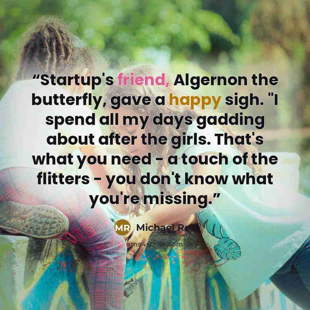 “Startup's friend, Algernon the butterfly, gave a happy sigh. "I spend all my days gadding about after the girls. That's what you need - a touch of the flitters - you don't know what you're missing.” quote by Michael Roll