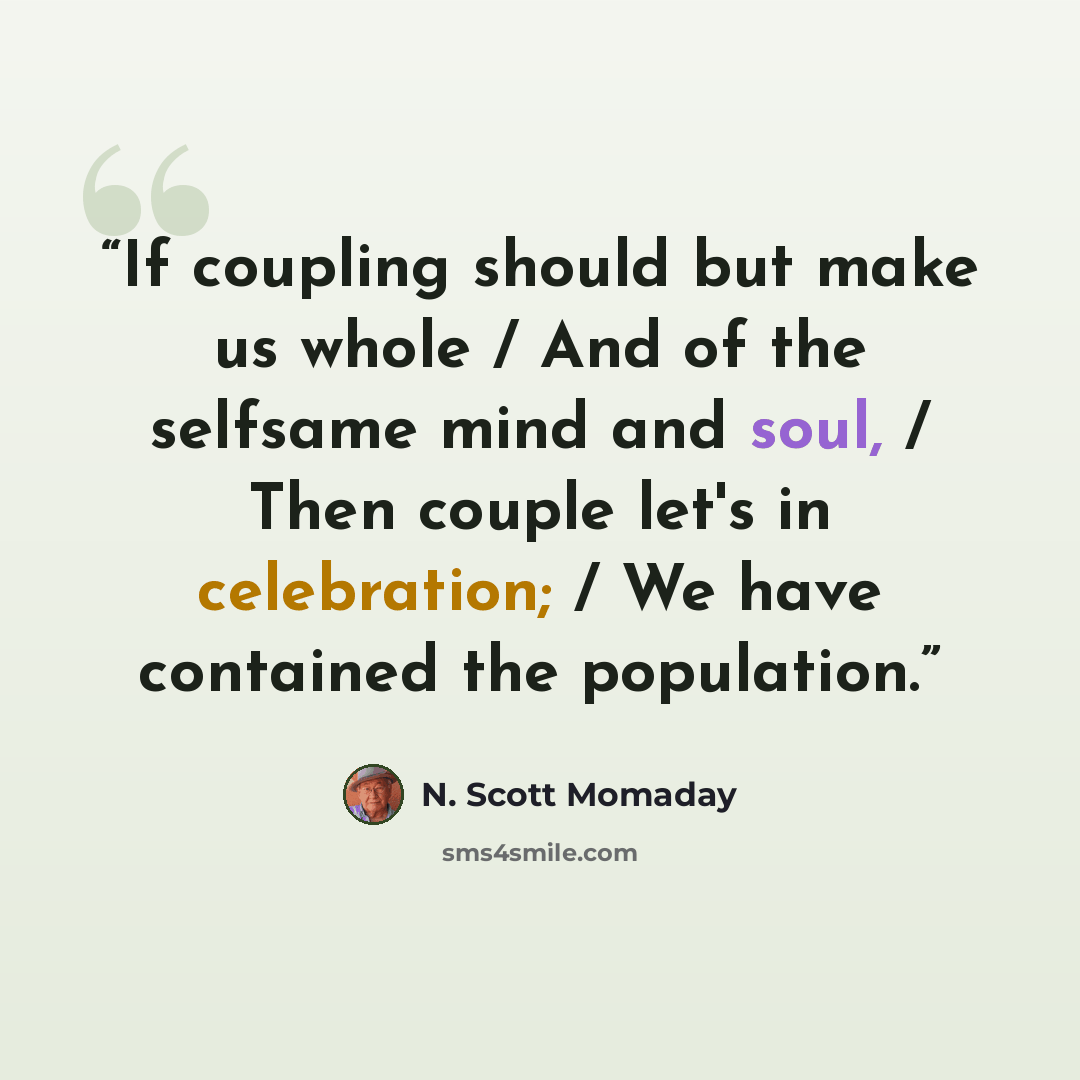 “If coupling should but make us whole / And of the selfsame mind and soul, / Then couple let's in celebration; / We have contained the population.” quote by N. Scott Momaday