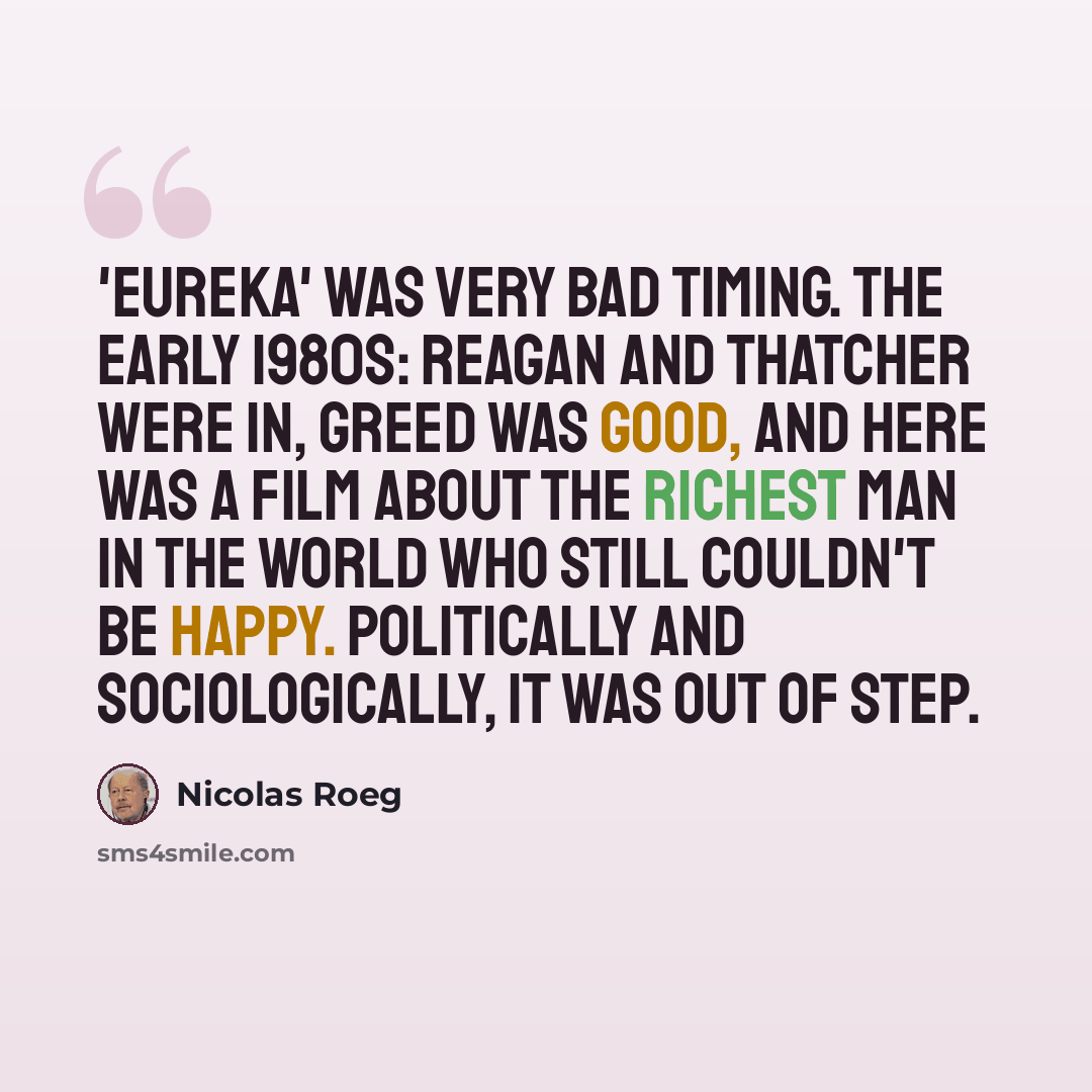 “'Eureka' was very bad timing. The early 1980s: Reagan and Thatcher were in, greed was good, and here was a film about the richest man in the world who still couldn't be happy. Politically and sociologically, it was out of step.” quote by Nicolas Roeg