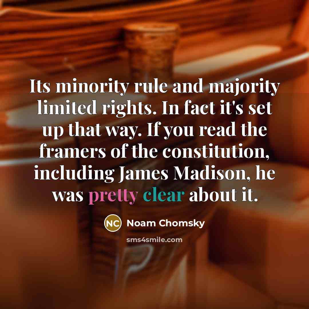 “Its minority rule and majority limited rights. In fact it's set up that way. If you read the framers of the constitution, including James Madison, he was pretty clear about it.” quote by Noam Chomsky