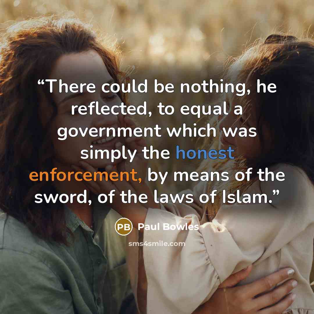 “There could be nothing, he reflected, to equal a government which was simply the honest enforcement, by means of the sword, of the laws of Islam.” quote by Paul Bowles