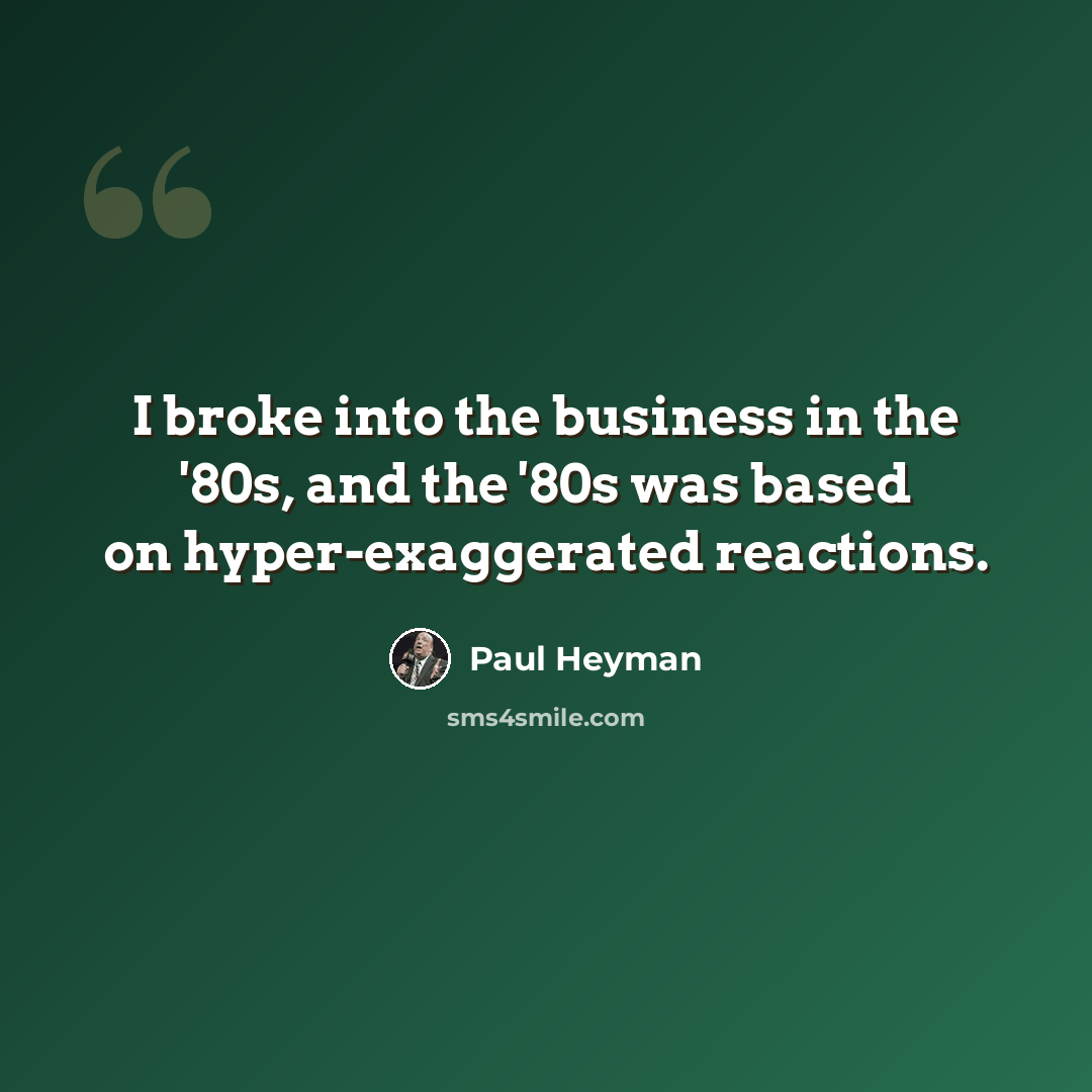 “I broke into the business in the '80s, and the '80s was based on hyper-exaggerated reactions.” quote by Paul Heyman