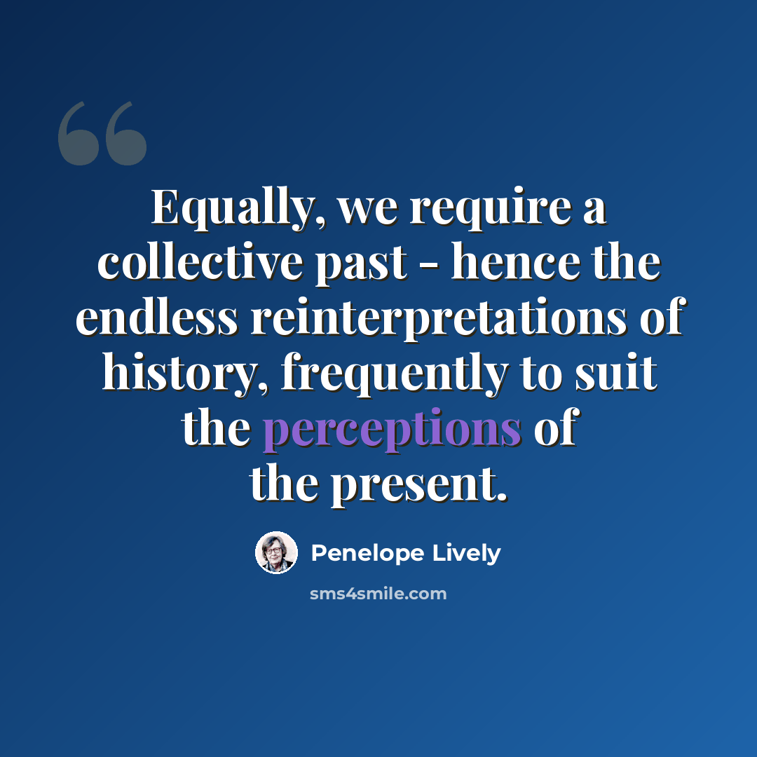 “Equally, we require a collective past - hence the endless reinterpretations of history, frequently to suit the perceptions of the present.” quote by Penelope Lively