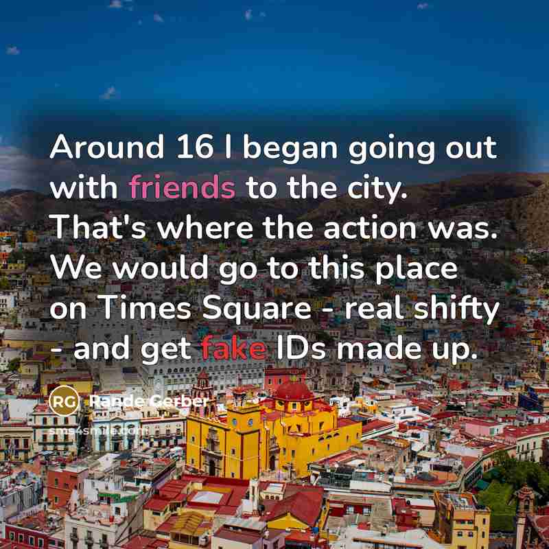 “Around 16 I began going out with friends to the city. That's where the action was. We would go to this place on Times Square - real shifty - and get fake IDs made up.” quote by Rande Gerber