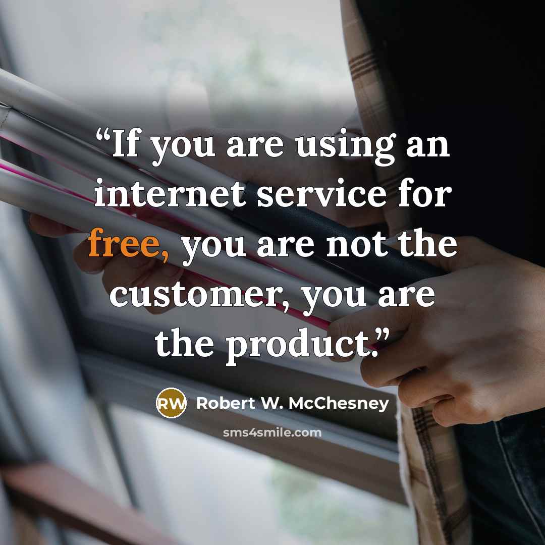 “If you are using an internet service for free, you are not the customer, you are the product.” quote by Robert W. McChesney