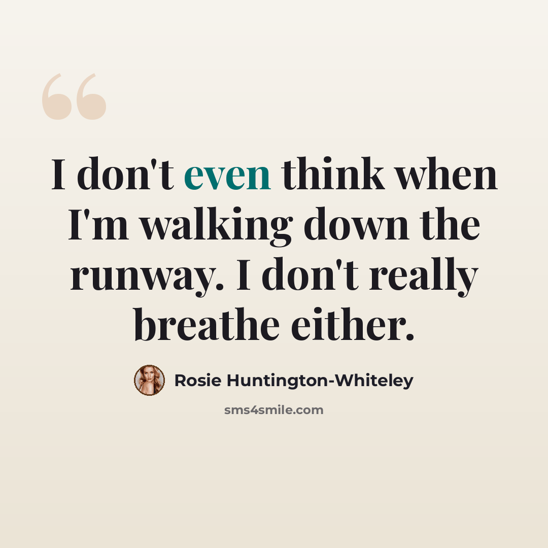 “I don't even think when I'm walking down the runway. I don't really breathe either.” quote by Rosie Huntington-Whiteley