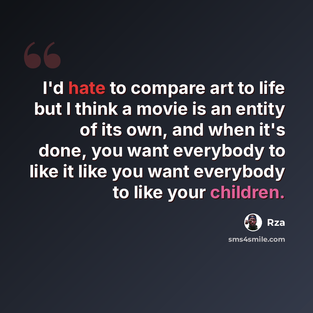 “I'd hate to compare art to life but I think a movie is an entity of its own, and when it's done, you want everybody to like it like you want everybody to like your children.” quote by RZA