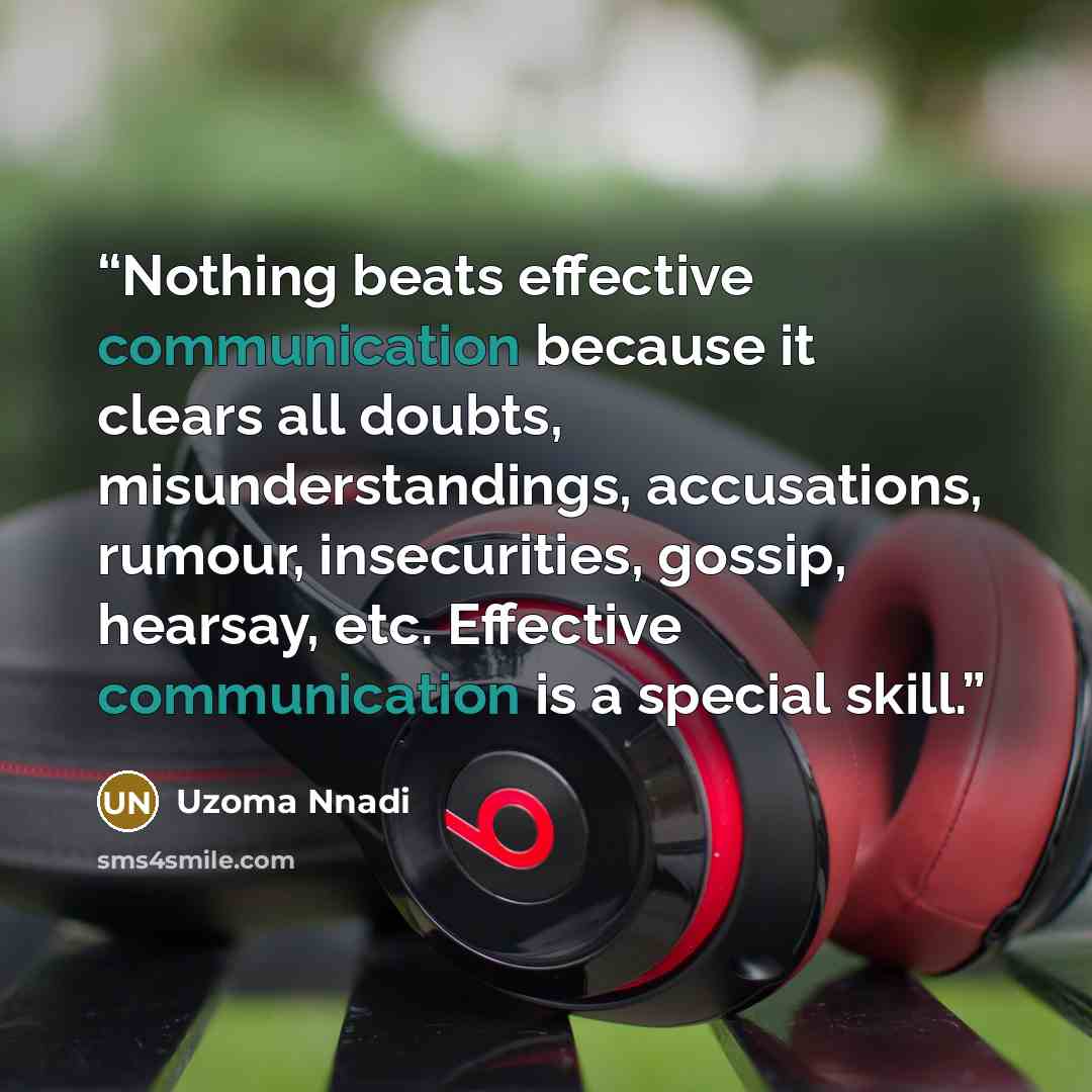 “Nothing beats effective communication because it clears all doubts, misunderstandings, accusations, rumour, insecurities, gossip, hearsay, etc. Effective communication is a special skill.” quote by Uzoma Nnadi