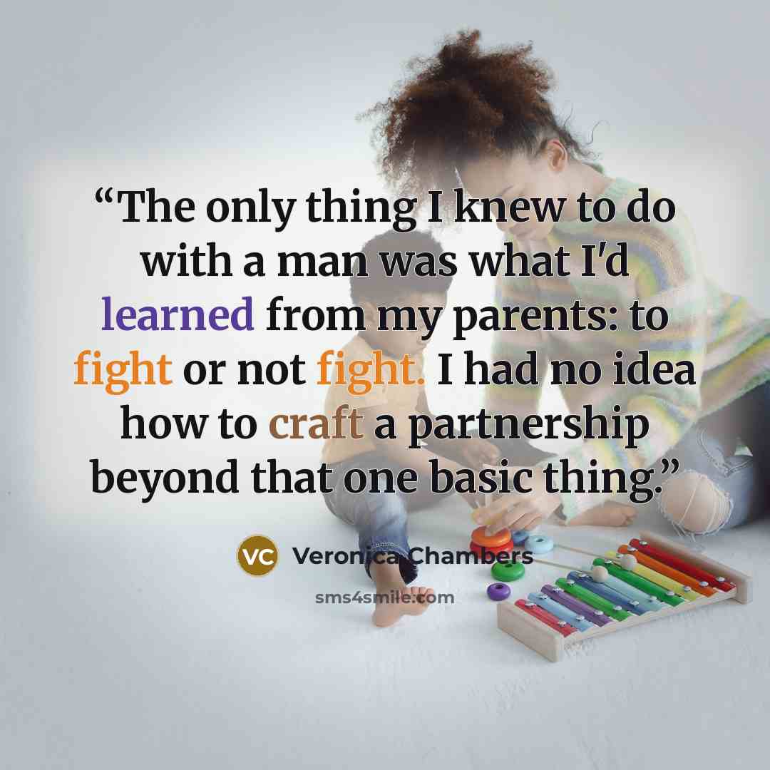 “The only thing I knew to do with a man was what I'd learned from my parents: to fight or not fight. I had no idea how to craft a partnership beyond that one basic thing.” quote by Veronica Chambers